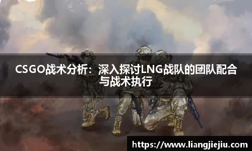CSGO战术分析：深入探讨LNG战队的团队配合与战术执行