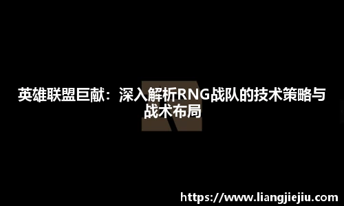 英雄联盟巨献：深入解析RNG战队的技术策略与战术布局