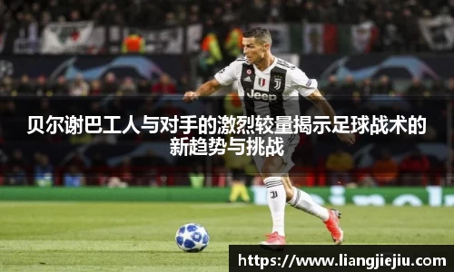 贝尔谢巴工人与对手的激烈较量揭示足球战术的新趋势与挑战