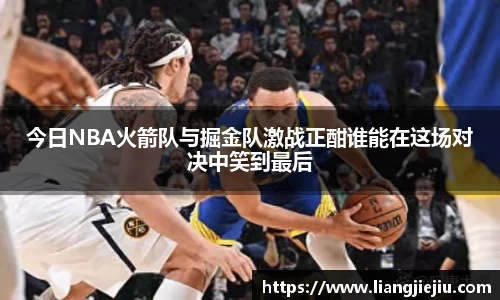 今日NBA火箭队与掘金队激战正酣谁能在这场对决中笑到最后