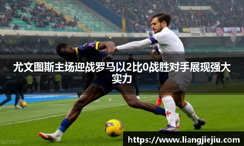 尤文图斯主场迎战罗马以2比0战胜对手展现强大实力