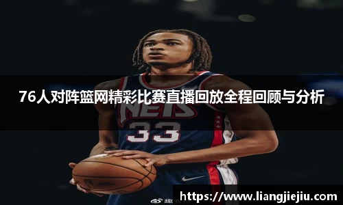 76人对阵篮网精彩比赛直播回放全程回顾与分析